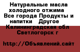 Натуральные масла холодного отжима - Все города Продукты и напитки » Другое   . Калининградская обл.,Светлогорск г.